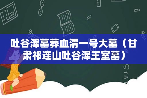 吐谷浑墓葬血渭一号大墓（甘肃祁连山吐谷浑王室墓）