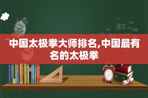 中国太极拳大师排名,中国最有名的太极拳