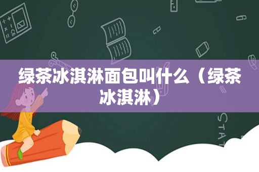 绿茶冰淇淋面包叫什么（绿茶冰淇淋）