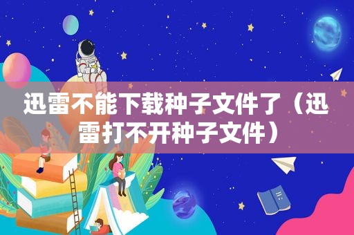 迅雷不能下载种子文件了（迅雷打不开种子文件）