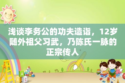 浅谈李务公的功夫造诣，12岁随外祖父习武，乃陈氏一脉的正宗传人