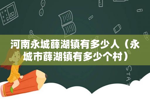 河南永城薛湖镇有多少人（永城市薛湖镇有多少个村）