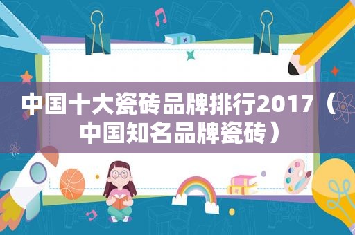 中国十大瓷砖品牌排行2017（中国知名品牌瓷砖）