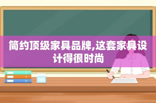 简约顶级家具品牌,这套家具设计得很时尚