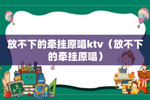 放不下的牵挂原唱ktv（放不下的牵挂原唱）