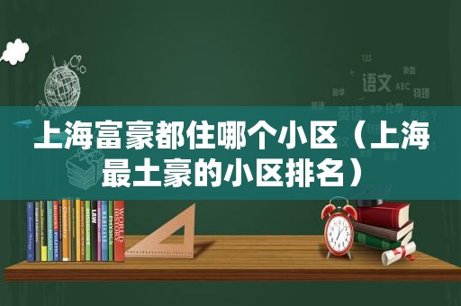 上海富豪都住哪个小区（上海最土豪的小区排名）