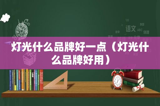 灯光什么品牌好一点（灯光什么品牌好用）