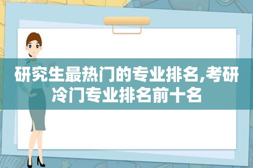 研究生最热门的专业排名,考研冷门专业排名前十名