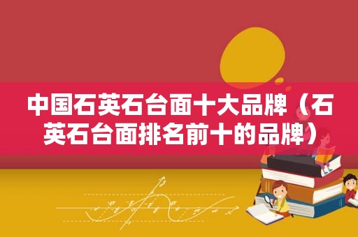 中国石英石台面十大品牌（石英石台面排名前十的品牌）