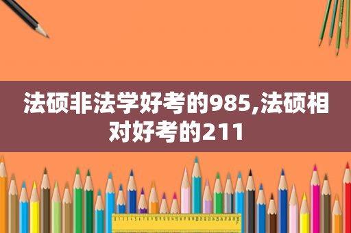 法硕非法学好考的985,法硕相对好考的211