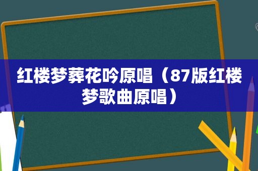 红楼梦葬花吟原唱（87版红楼梦歌曲原唱）