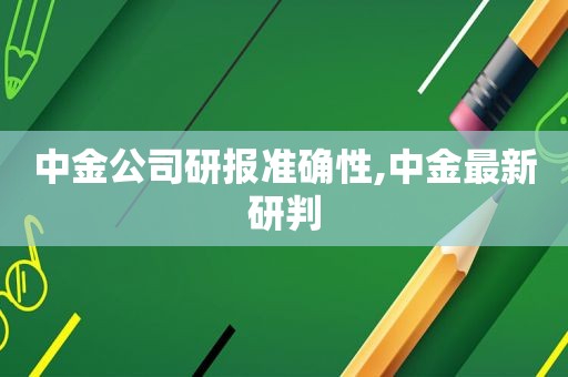 中金公司研报准确性,中金最新研判