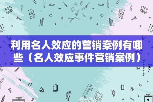 利用名人效应的营销案例有哪些（名人效应事件营销案例）