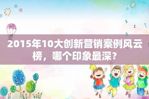 2015年10大创新营销案例风云榜，哪个印象最深？