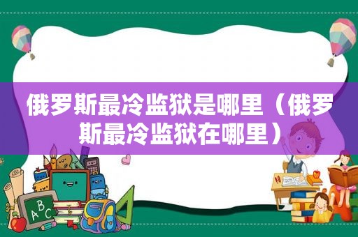 俄罗斯最冷监狱是哪里（俄罗斯最冷监狱在哪里）