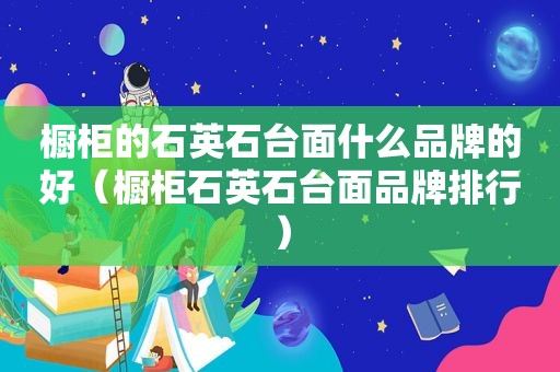 橱柜的石英石台面什么品牌的好（橱柜石英石台面品牌排行）