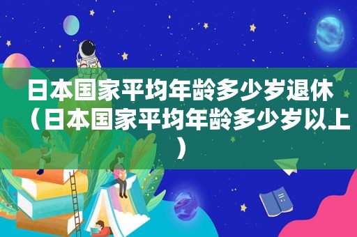 日本国家平均年龄多少岁退休（日本国家平均年龄多少岁以上）