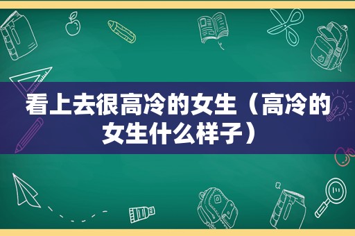 看上去很高冷的女生（高冷的女生什么样子）