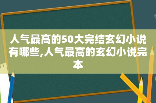 人气最高的50大完结玄幻小说有哪些,人气最高的玄幻小说完本