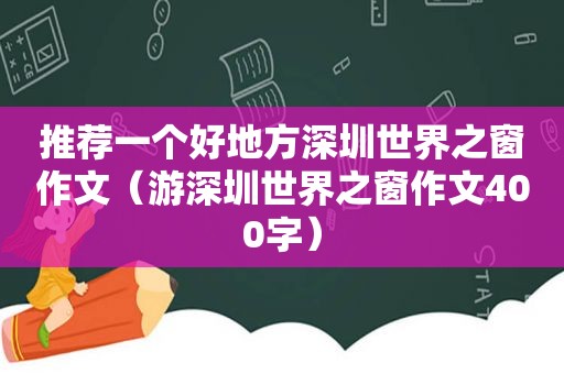 推荐一个好地方深圳世界之窗作文（游深圳世界之窗作文400字）