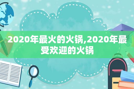 2020年最火的火锅,2020年最受欢迎的火锅