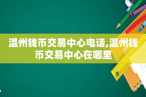 温州钱币交易中心电话,温州钱币交易中心在哪里