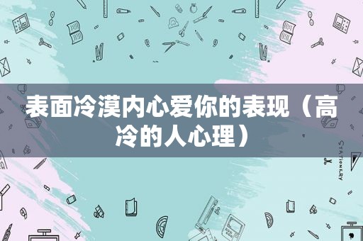 表面冷漠内心爱你的表现（高冷的人心理）