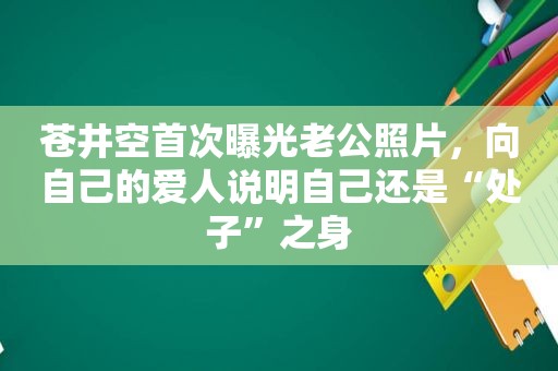  *** 首次曝光老公照片，向自己的爱人说明自己还是“处子”之身