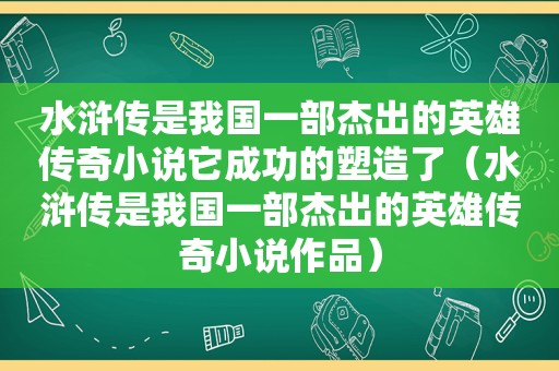 水浒传是我国一部杰出的英雄传奇小说它成功的塑造了（水浒传是我国一部杰出的英雄传奇小说作品）