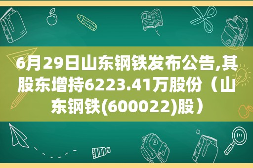 6月29日山东钢铁发布公告,其股东增持6223.41万股份（山东钢铁(600022)股）