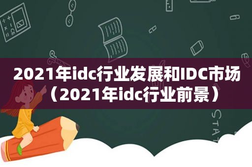 2021年idc行业发展和IDC市场（2021年idc行业前景）