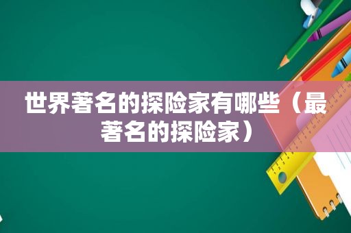 世界著名的探险家有哪些（最著名的探险家）