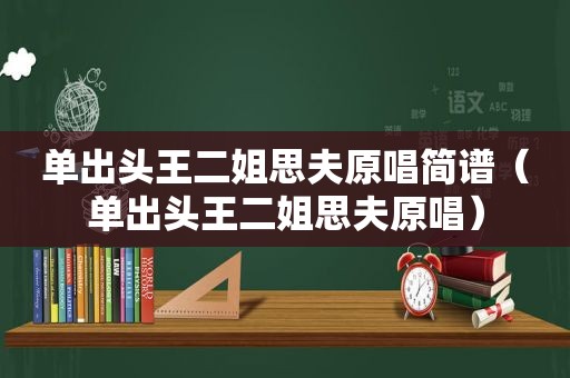 单出头王二姐思夫原唱简谱（单出头王二姐思夫原唱）