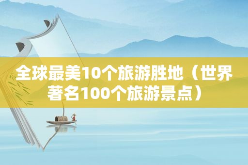 全球最美10个旅游胜地（世界著名100个旅游景点）