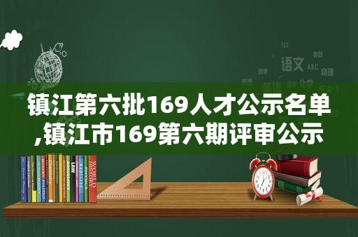 镇江第六批169人才公示名单,镇江市169第六期评审公示