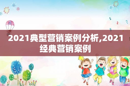 2021典型营销案例分析,2021经典营销案例