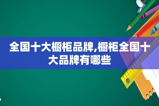 全国十大橱柜品牌,橱柜全国十大品牌有哪些