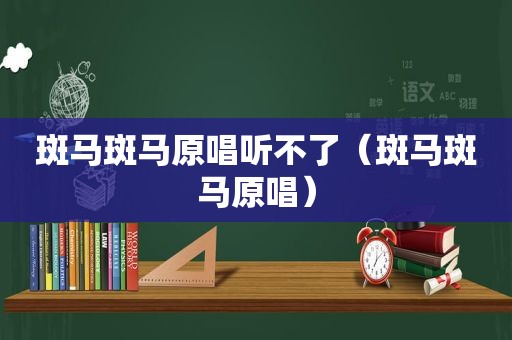 斑马斑马原唱听不了（斑马斑马原唱）