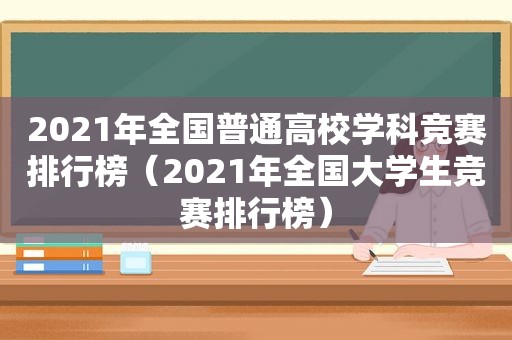 2021年全国普通高校学科竞赛排行榜（2021年全国大学生竞赛排行榜）