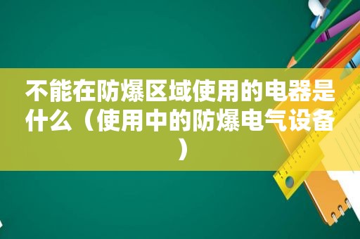 不能在防爆区域使用的电器是什么（使用中的防爆电气设备）