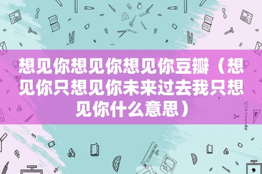 想见你想见你想见你豆瓣（想见你只想见你未来过去我只想见你什么意思）