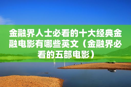 金融界人士必看的十大经典金融电影有哪些英文（金融界必看的五部电影）