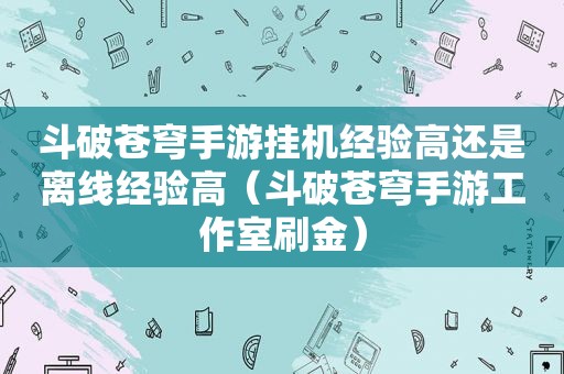 斗破苍穹手游挂机经验高还是离线经验高（斗破苍穹手游工作室刷金）