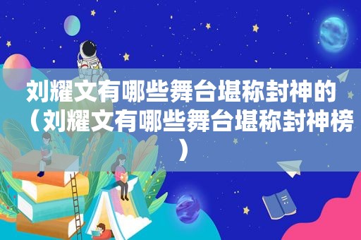 刘耀文有哪些舞台堪称封神的（刘耀文有哪些舞台堪称封神榜）