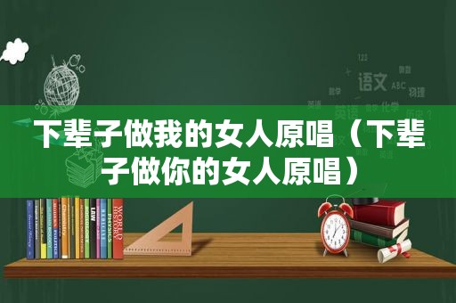 下辈子做我的女人原唱（下辈子做你的女人原唱）