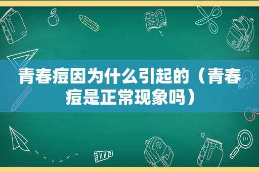 青春痘因为什么引起的（青春痘是正常现象吗）