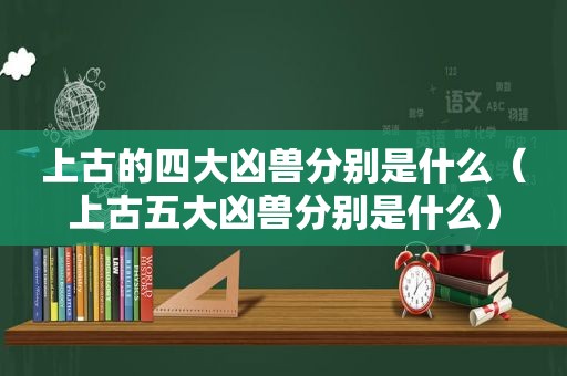 上古的四大凶兽分别是什么（上古五大凶兽分别是什么）