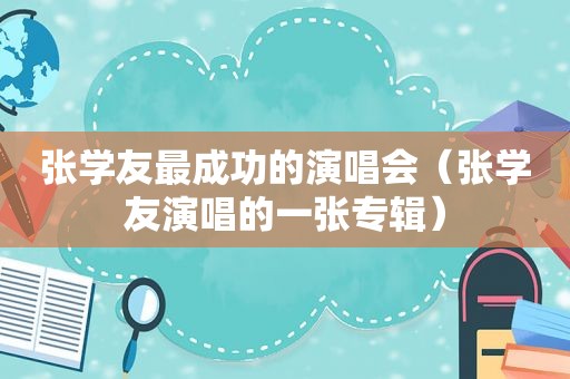 张学友最成功的演唱会（张学友演唱的一张专辑）