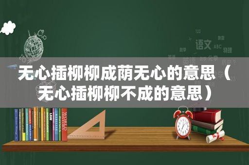 无心插柳柳成荫无心的意思（无心插柳柳不成的意思）