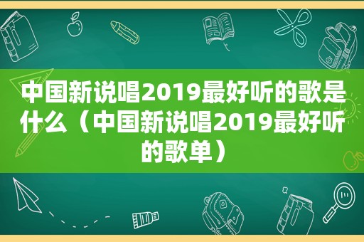 中国新说唱2019最好听的歌是什么（中国新说唱2019最好听的歌单）